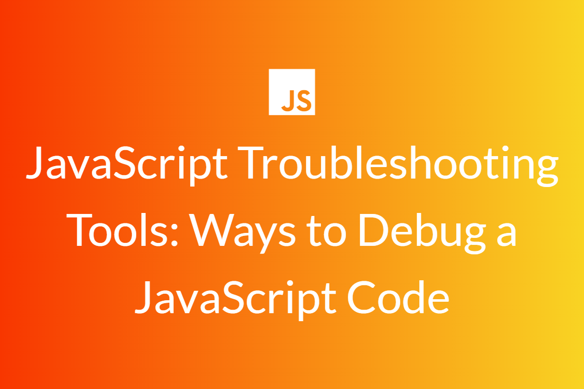 JavaScript Troubleshooting Tools: Ways to Debug a JavaScript Code